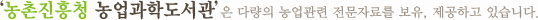 농촌진흥청 농업과학도서관은 다량의 농업관련 전문자료를 보유, 제공하고있습니다.